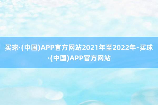 买球·(中国)APP官方网站2021年至2022年-买球·(中国)APP官方网站