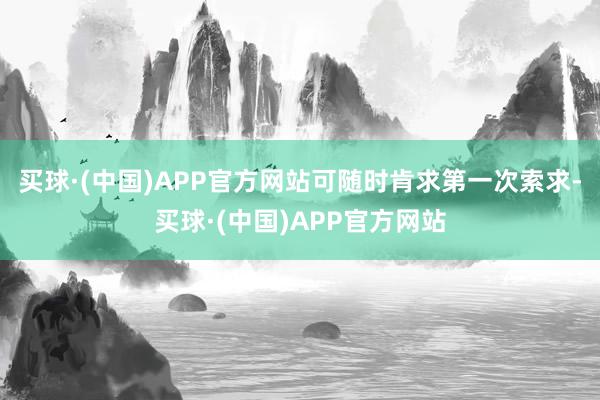 买球·(中国)APP官方网站可随时肯求第一次索求-买球·(中国)APP官方网站