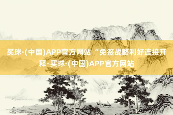 买球·(中国)APP官方网站 　　“免签战略利好连接开释-买球·(中国)APP官方网站