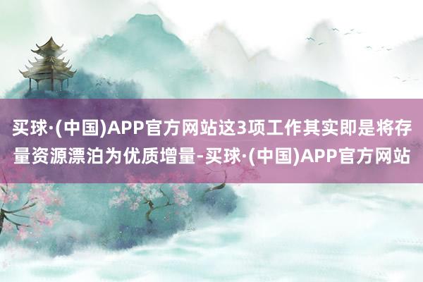 买球·(中国)APP官方网站这3项工作其实即是将存量资源漂泊为优质增量-买球·(中国)APP官方网站