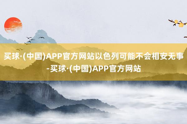 买球·(中国)APP官方网站以色列可能不会相安无事-买球·(中国)APP官方网站