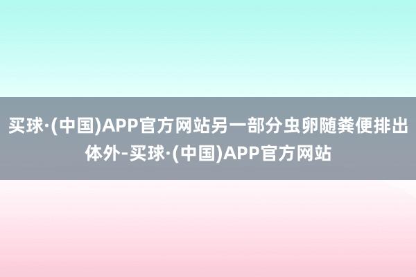 买球·(中国)APP官方网站另一部分虫卵随粪便排出体外-买球·(中国)APP官方网站