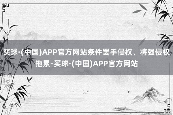 买球·(中国)APP官方网站条件罢手侵权、将强侵权拖累-买球·(中国)APP官方网站