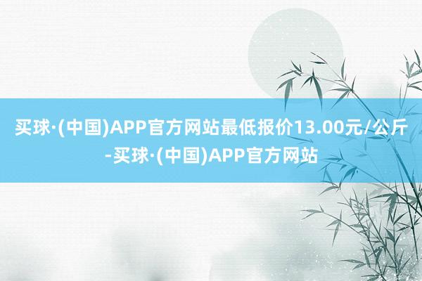 买球·(中国)APP官方网站最低报价13.00元/公斤-买球·(中国)APP官方网站