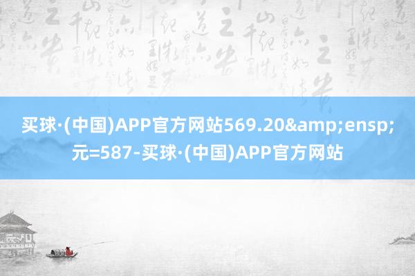 买球·(中国)APP官方网站569.20&ensp;元=587-买球·(中国)APP官方网站