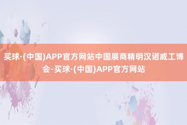 买球·(中国)APP官方网站中国展商精明汉诺威工博会-买球·(中国)APP官方网站