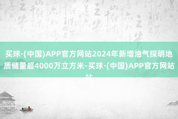 买球·(中国)APP官方网站2024年新增油气探明地质储量超4000万立方米-买球·(中国)APP官方网站