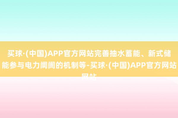 买球·(中国)APP官方网站完善抽水蓄能、新式储能参与电力阛阓的机制等-买球·(中国)APP官方网站