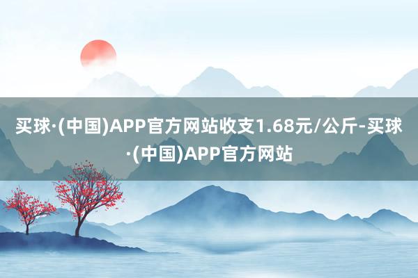 买球·(中国)APP官方网站收支1.68元/公斤-买球·(中国)APP官方网站