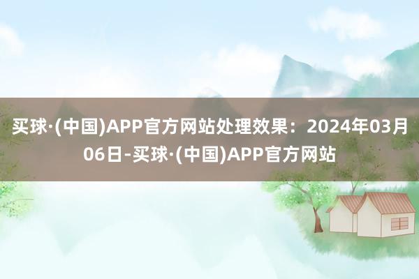 买球·(中国)APP官方网站处理效果：2024年03月06日-买球·(中国)APP官方网站