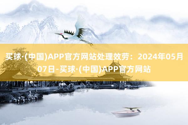 买球·(中国)APP官方网站处理效劳：2024年05月07日-买球·(中国)APP官方网站