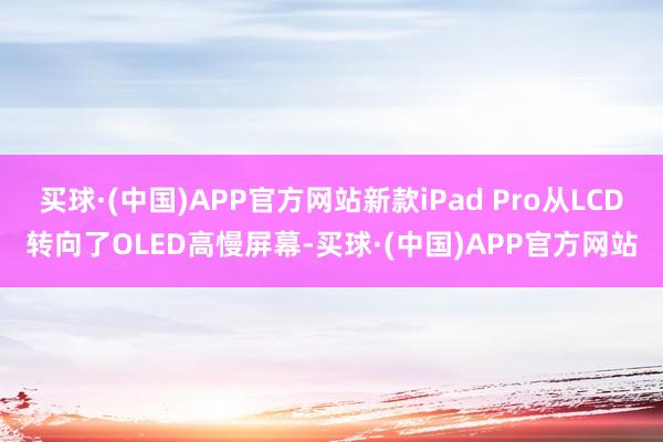 买球·(中国)APP官方网站新款iPad Pro从LCD转向了OLED高慢屏幕-买球·(中国)APP官方网站