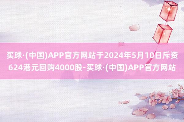 买球·(中国)APP官方网站于2024年5月10日斥资624港元回购4000股-买球·(中国)APP官方网站