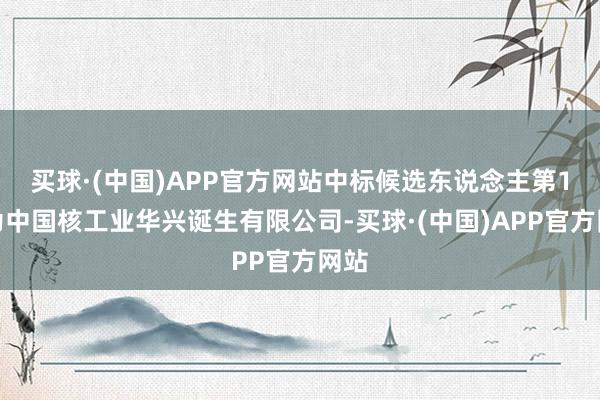 买球·(中国)APP官方网站中标候选东说念主第1名为中国核工业华兴诞生有限公司-买球·(中国)APP官方网站