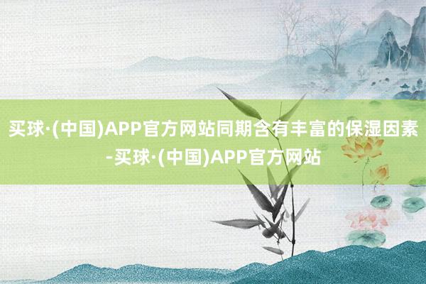 买球·(中国)APP官方网站同期含有丰富的保湿因素-买球·(中国)APP官方网站