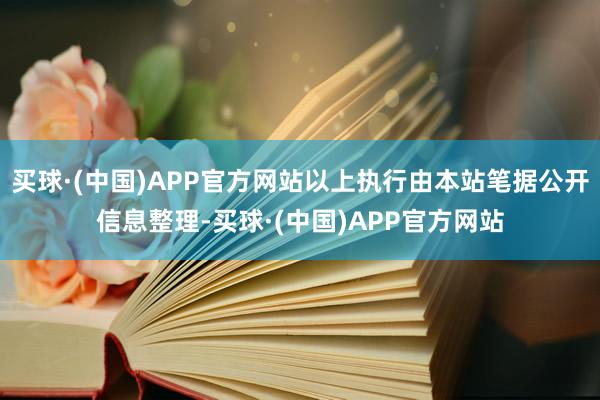 买球·(中国)APP官方网站以上执行由本站笔据公开信息整理-买球·(中国)APP官方网站