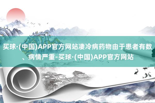 买球·(中国)APP官方网站凄冷病药物由于患者有数、病情严重-买球·(中国)APP官方网站