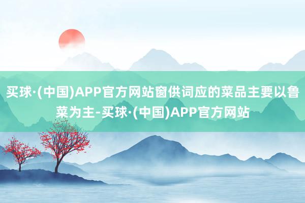 买球·(中国)APP官方网站窗供词应的菜品主要以鲁菜为主-买球·(中国)APP官方网站