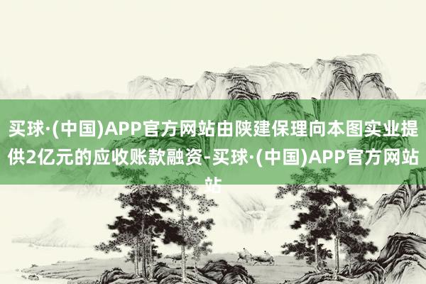 买球·(中国)APP官方网站由陕建保理向本图实业提供2亿元的应收账款融资-买球·(中国)APP官方网站