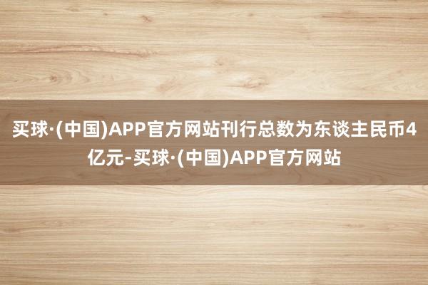 买球·(中国)APP官方网站刊行总数为东谈主民币4亿元-买球·(中国)APP官方网站