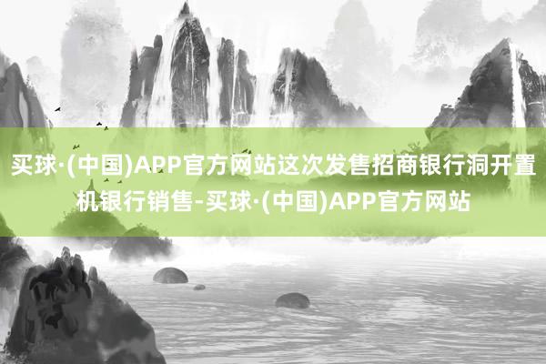 买球·(中国)APP官方网站这次发售招商银行洞开置机银行销售-买球·(中国)APP官方网站