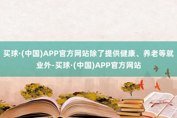 买球·(中国)APP官方网站除了提供健康、养老等就业外-买球·(中国)APP官方网站