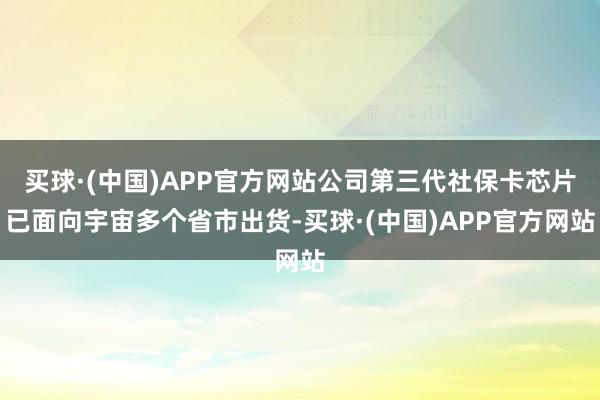 买球·(中国)APP官方网站公司第三代社保卡芯片已面向宇宙多个省市出货-买球·(中国)APP官方网站