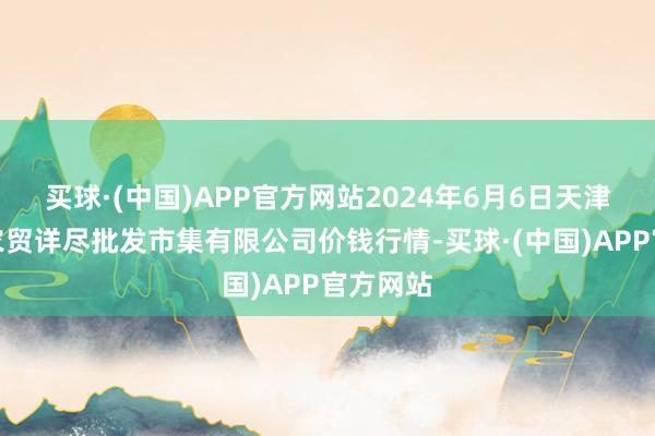 买球·(中国)APP官方网站2024年6月6日天津市红旗农贸详尽批发市集有限公司价钱行情-买球·(中国)APP官方网站