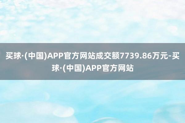 买球·(中国)APP官方网站成交额7739.86万元-买球·(中国)APP官方网站