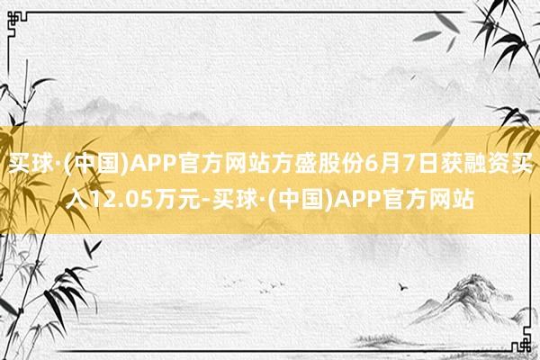 买球·(中国)APP官方网站方盛股份6月7日获融资买入12.05万元-买球·(中国)APP官方网站