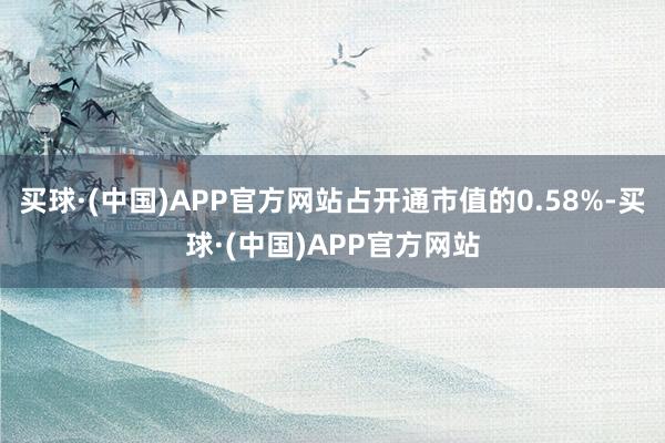 买球·(中国)APP官方网站占开通市值的0.58%-买球·(中国)APP官方网站