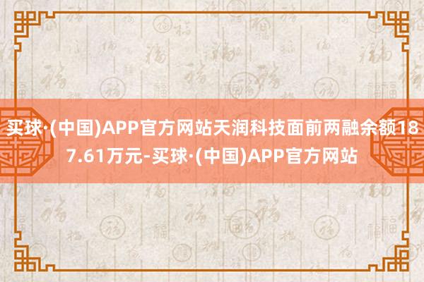 买球·(中国)APP官方网站天润科技面前两融余额187.61万元-买球·(中国)APP官方网站