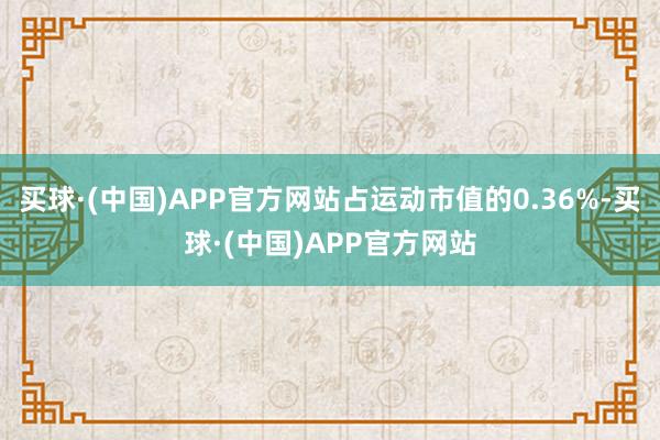 买球·(中国)APP官方网站占运动市值的0.36%-买球·(中国)APP官方网站