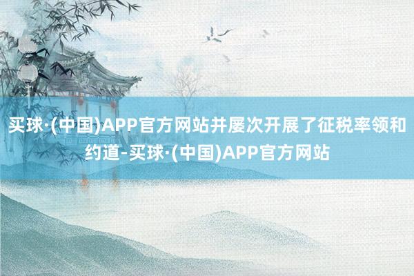 买球·(中国)APP官方网站并屡次开展了征税率领和约道-买球·(中国)APP官方网站