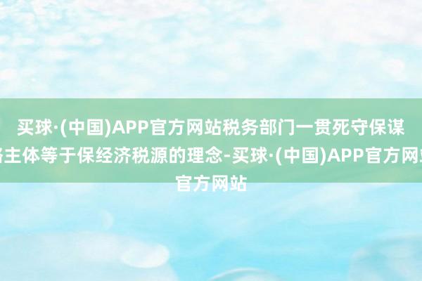 买球·(中国)APP官方网站税务部门一贯死守保谋略主体等于保经济税源的理念-买球·(中国)APP官方网站