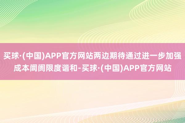 买球·(中国)APP官方网站两边期待通过进一步加强成本阛阓限度谐和-买球·(中国)APP官方网站