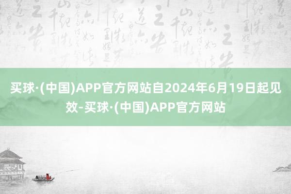 买球·(中国)APP官方网站自2024年6月19日起见效-买球·(中国)APP官方网站