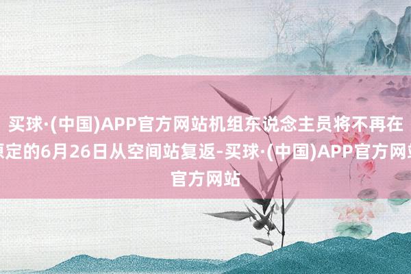 买球·(中国)APP官方网站机组东说念主员将不再在原定的6月26日从空间站复返-买球·(中国)APP官方网站