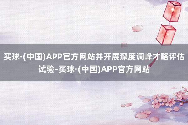 买球·(中国)APP官方网站并开展深度调峰才略评估试验-买球·(中国)APP官方网站