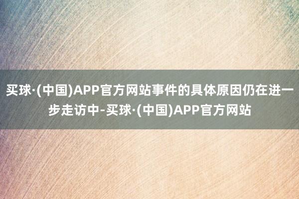 买球·(中国)APP官方网站事件的具体原因仍在进一步走访中-买球·(中国)APP官方网站