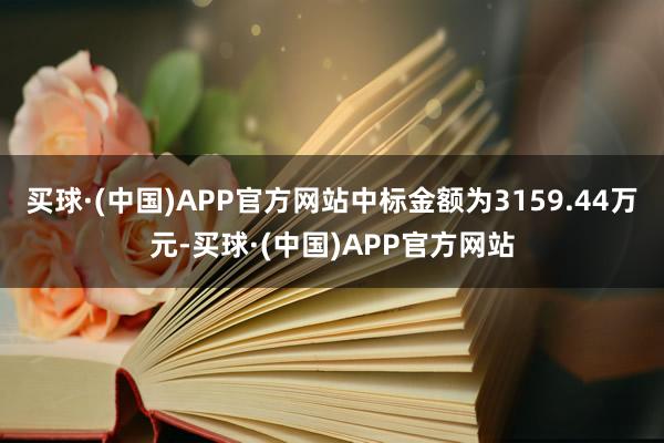 买球·(中国)APP官方网站中标金额为3159.44万元-买球·(中国)APP官方网站