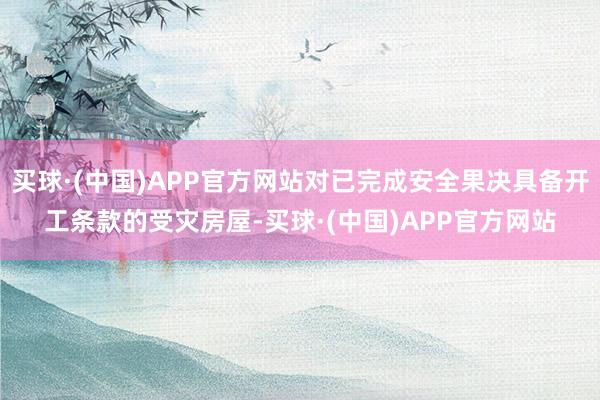 买球·(中国)APP官方网站对已完成安全果决具备开工条款的受灾房屋-买球·(中国)APP官方网站