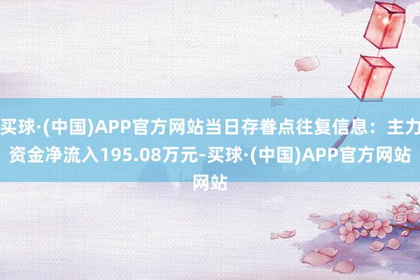 买球·(中国)APP官方网站当日存眷点往复信息：主力资金净流入195.08万元-买球·(中国)APP官方网站