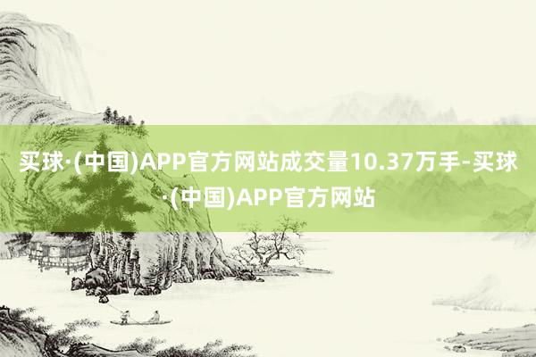 买球·(中国)APP官方网站成交量10.37万手-买球·(中国)APP官方网站