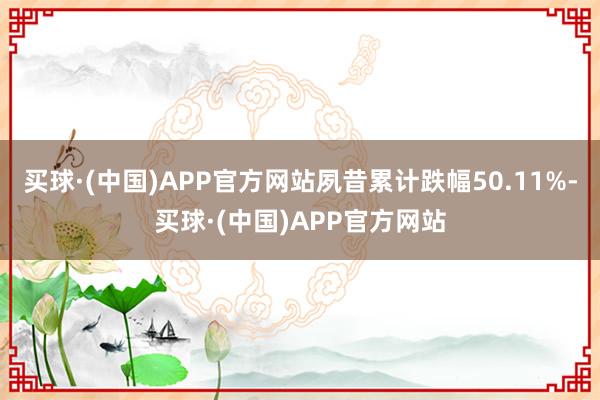 买球·(中国)APP官方网站夙昔累计跌幅50.11%-买球·(中国)APP官方网站