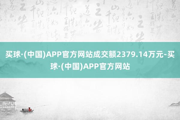 买球·(中国)APP官方网站成交额2379.14万元-买球·(中国)APP官方网站