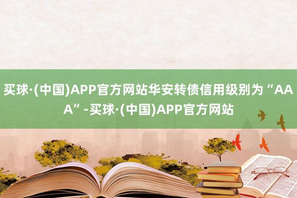 买球·(中国)APP官方网站华安转债信用级别为“AAA”-买球·(中国)APP官方网站