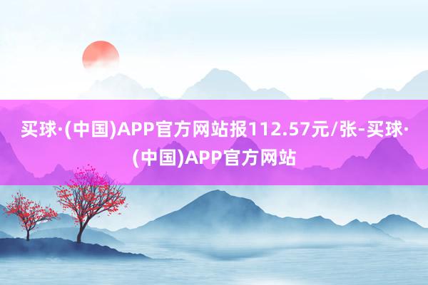 买球·(中国)APP官方网站报112.57元/张-买球·(中国)APP官方网站