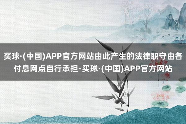 买球·(中国)APP官方网站由此产生的法律职守由各付息网点自行承担-买球·(中国)APP官方网站