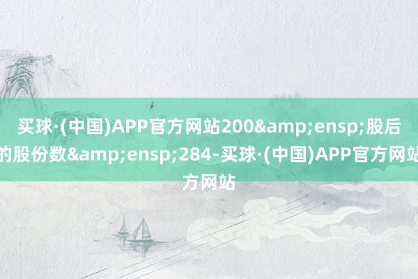 买球·(中国)APP官方网站200&ensp;股后的股份数&ensp;284-买球·(中国)APP官方网站